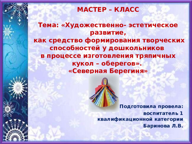   МАСТЕР – КЛАСС   Тема: «Художественно- эстетическое развитие,  как средство формирования творческих способностей у дошкольников  в процессе изготовления тряпичных кукол – оберегов».  «Северная Берегиня»   Подготовила провела:  воспитатель 1 квалификационной категории  Баринова Л.В.  
