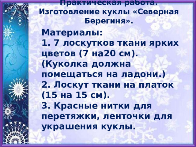 Практическая работа. Изготовление куклы «Северная Берегиня».   Материалы:  1. 7 лоскутков ткани ярких цветов (7 на20 см). (Куколка должна помещаться на ладони.)  2. Лоскут ткани на платок (15 на 15 см).  3. Красные нитки для перетяжки, ленточки для украшения куклы.    