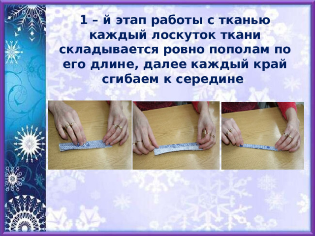   1 – й этап работы с тканью  каждый лоскуток ткани складывается ровно пополам по его длине, далее каждый край сгибаем к середине   
