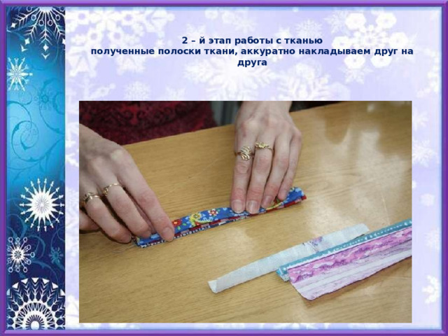  2 – й этап работы с тканью  полученные полоски ткани, аккуратно накладываем друг на друга 
