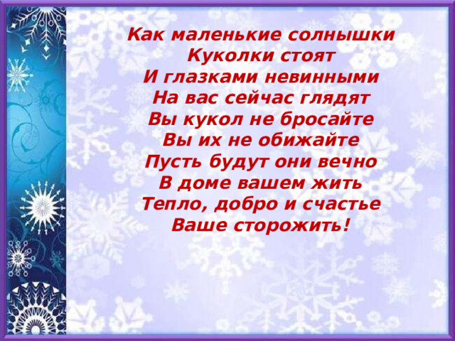Как маленькие солнышки Куколки стоят И глазками невинными На вас сейчас глядят Вы кукол не бросайте Вы их не обижайте Пусть будут они вечно В доме вашем жить Тепло, добро и счастье Ваше сторожить! 