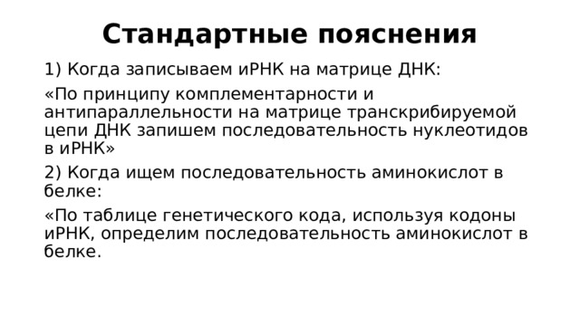 Стандартные пояснения 1) Когда записываем иРНК на матрице ДНК: «По принципу комплементарности и антипараллельности на матрице транскрибируемой цепи ДНК запишем последовательность нуклеотидов в иРНК» 2) Когда ищем последовательность аминокислот в белке: «По таблице генетического кода, используя кодоны иРНК, определим последовательность аминокислот в белке.  