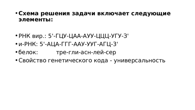 Схема решения задачи включает следующие элементы: РНК вир.: 5'-ГЦУ-ЦАА-АУУ-ЦЦЦ-УГУ-З' и-РНК: 5'-АЦА-ГГГ-ААУ-УУГ-АГЦ-3' белок: тре-гли-асн-лей-сер Свойство генетического кода - универсальность 