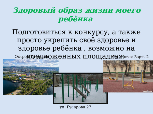 Здоровый образ жизни моего ребёнка Подготовиться к конкурсу, а также просто укрепить своё здоровье и здоровье ребёнка , возможно на предложенных площадках.  Остров Татышев Ул. Новая Заря, 2  ул. Гусарова 27 