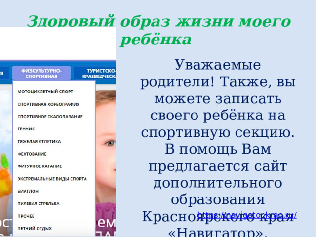 Здоровый образ жизни моего ребёнка Уважаемые родители! Также, вы можете записать своего ребёнка на спортивную секцию. В помощь Вам предлагается сайт дополнительного образования Красноярского края «Навигатор». https://navigator.krao.ru / 