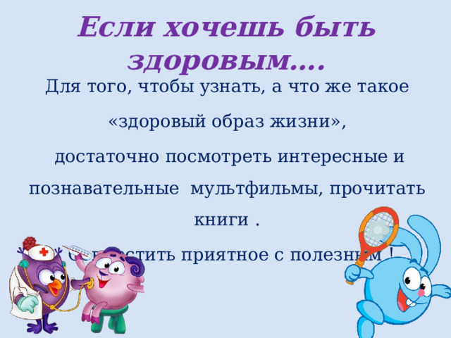 Если хочешь быть здоровым…. Для того, чтобы узнать, а что же такое  «здоровый образ жизни»,  достаточно посмотреть интересные и познавательные мультфильмы, прочитать книги . Совместить приятное с полезным ! 