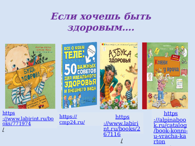 Если хочешь быть здоровым…. https ://www.labirint.ru/books/771974 /  https ://alpinabook.ru/catalog/book-konni-u-vracha-karton /  https ://www.labirint.ru/books/267116 /  https :// cmp24.ru/  