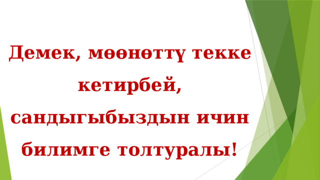 Демек, мөөнөттү текке кетирбей, сандыгыбыздын ичин билимге толтуралы! 