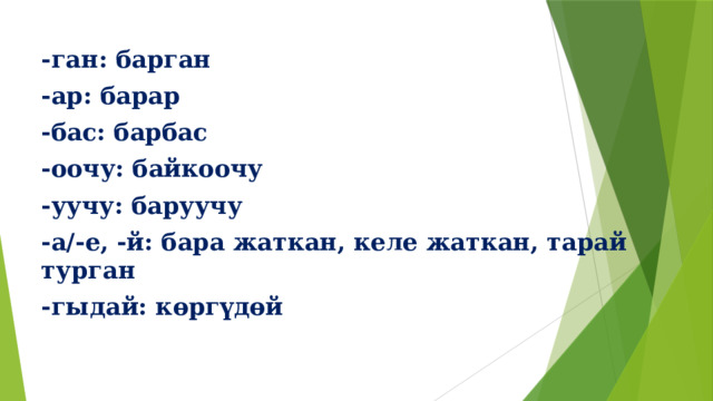 -ган: барган  -ар: барар  -бас: барбас  -оочу: байкоочу  -уучу: баруучу  -а/-е, -й: бара жаткан, келе жаткан, тарай турган  -гыдай: көргүдөй 