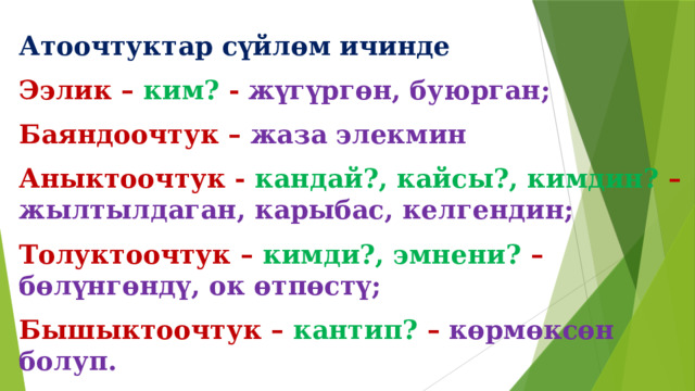 Атоочтуктар сүйлөм ичинде Ээлик – ким? - жүгүргөн, буюрган; Баяндоочтук – жаза элекмин Аныктоочтук - кандай?, кайсы?, кимдин? – жылтылдаган, карыбас, келгендин; Толуктоочтук – кимди?, эмнени? – бөлүнгөндү, ок өтпөстү; Бышыктоочтук – кантип? – көрмөксөн болуп. кызмат аткарат. 