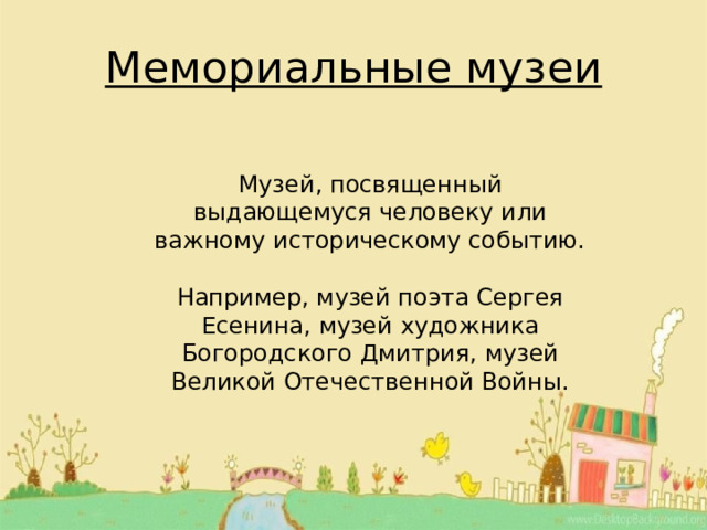 Мемориальные музеи Музей, посвященный выдающемуся человеку или важному историческому событию. Например, музей поэта Сергея Есенина, музей художника Богородского Дмитрия, музей Великой Отечественной Войны. 