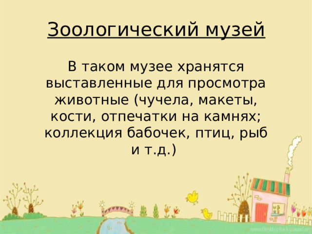 Зоологический музей В таком музее хранятся выставленные для просмотра животные (чучела, макеты, кости, отпечатки на камнях; коллекция бабочек, птиц, рыб и т.д.) 