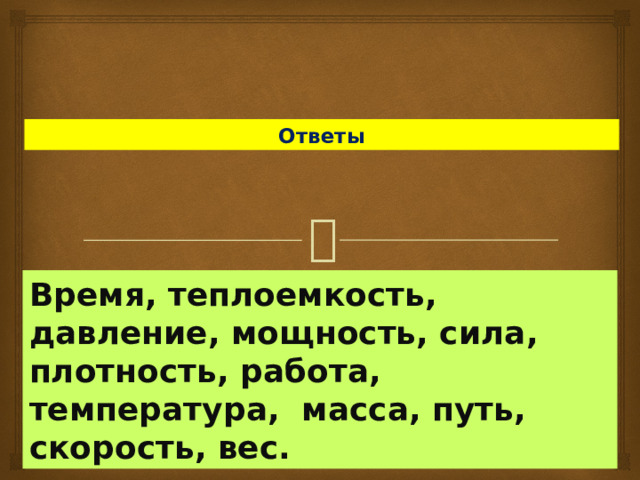 Ответы Время, теплоемкость, давление, мощность, сила, плотность, работа, температура, масса, путь, скорость, вес. 