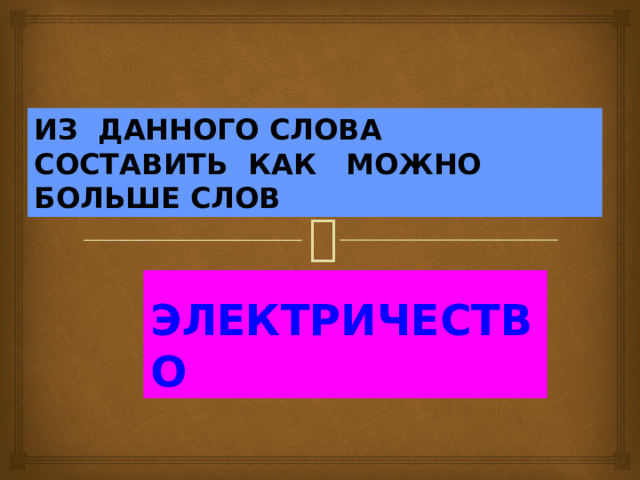 ИЗ ДАННОГО СЛОВА СОСТАВИТЬ КАК МОЖНО БОЛЬШЕ СЛОВ  ЭЛЕКТРИЧЕСТВО 