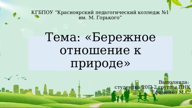 КГБПОУ “Красноярский педагогический колледж №1 им. М. Горького” Тема: «Бережное отношение к природе» Выполнила: студентка 20П-2 группы ПНК Ефименко М.С.  