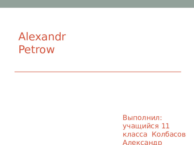 Alexandr  Petrow Выполнил: учащийся  11  класса  Колбасов  Александр 