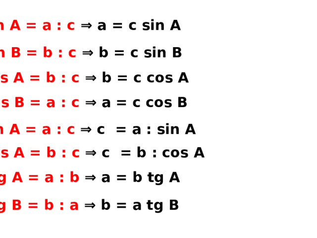 sin A = а : с ⇒ а = с sin A sin В = b : с ⇒ b = с sin B cos A = b : с ⇒ b = с cos A cos B = a : с ⇒ a = с cos B sin A = а : с ⇒ с = а : sin A cos A = b : с ⇒ с = b : cos A tg A = а : b ⇒ а = b tg A tg B = b : a ⇒ b = a tg B 