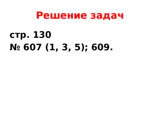 Решение задач стр. 130 № 607 (1, 3, 5); 609. 