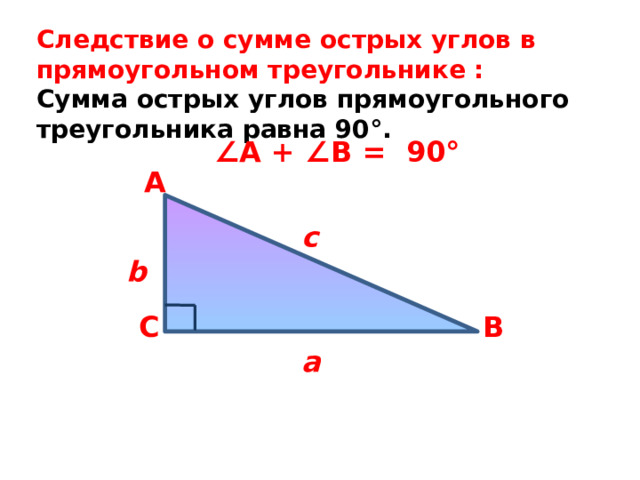 Следствие о сумме острых углов в прямоугольном треугольнике : Сумма острых углов прямоугольного треугольника равна 90°. ∠ А + ∠ В = 90° А c b В  С a 