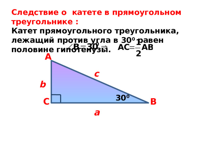 Следствие о катете в прямоугольном треугольнике : Катет прямоугольного треугольника, лежащий против угла в 30 0 равен половине гипотенузы.  А c b 30 0 В  С a 