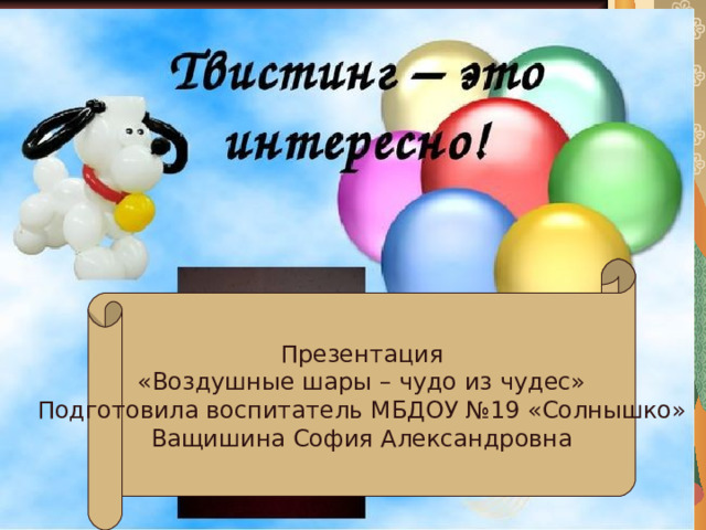 Презентация «Воздушные шары – чудо из чудес» Подготовила воспитатель МБДОУ №19 «Солнышко» Ващишина София Александровна 
