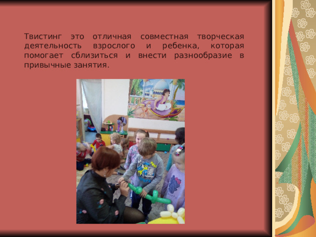 Твистинг это отличная совместная творческая деятельность взрослого и ребенка, которая помогает сблизиться и внести разнообразие в привычные занятия. 