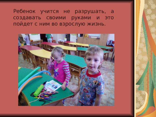 Ребенок учится не разрушать, а создавать своими руками и это пойдет с ним во взрослую жизнь.  