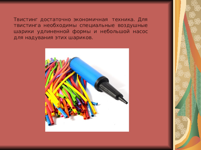 Твистинг достаточно экономичная  техника. Для твистинга необходимы специальные воздушные шарики удлиненной формы и небольшой насос для надувания этих шариков. 