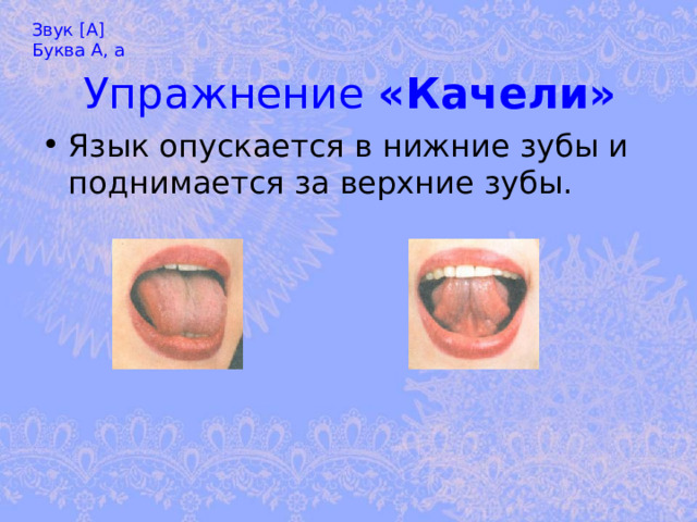 Звук [А] Буква А, а Упражнение «Качели» Язык опускается в нижние зубы и поднимается за верхние зубы. 