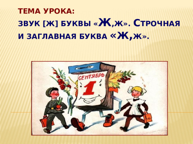 Тема урока:  Звук [ж] буквы « Ж ,ж». С трочная и заглавная буква « Ж , Ж». 