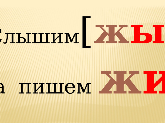 Слышим [ ж ы ] ,  а пишем ж и 