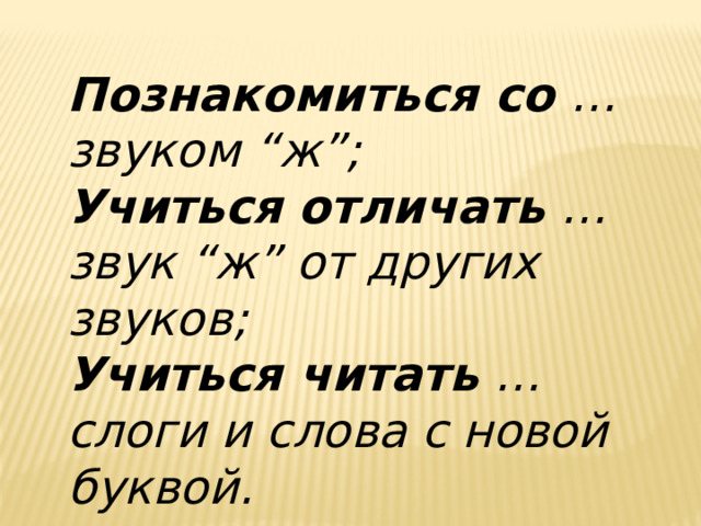Познакомиться со … звуком “ж”; Учиться отличать … звук “ж” от других звуков; Учиться читать … слоги и слова с новой буквой. 
