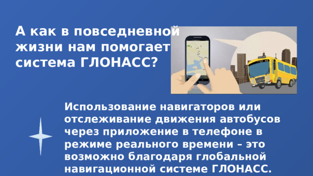 А как в повседневной жизни нам помогает система ГЛОНАСС? Использование навигаторов или отслеживание движения автобусов через приложение в телефоне в режиме реального времени – это возможно благодаря глобальной навигационной системе ГЛОНАСС. 