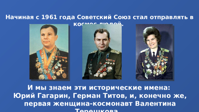 Начиная с 1961 года Советский Союз стал отправлять в космос людей. И мы знаем эти исторические имена: Юрий Гагарин, Герман Титов, и, конечно же, первая женщина-космонавт Валентина Терешкова. 