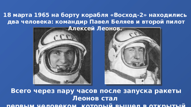 18 марта 1965 на борту корабля «Восход-2» находились два человека: командир Павел Беляев и второй пилот Алексей Леонов. Всего через пару часов после запуска ракеты Леонов стал первым человеком, который вышел в открытый космос. 