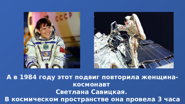 А в 1984 году этот подвиг повторила женщина-космонавт Светлана Савицкая. В космическом пространстве она провела 3 часа 33 минуты. 
