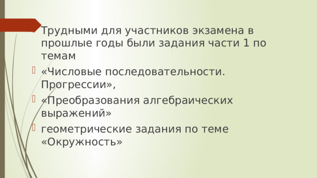 Трудными для участников экзамена в прошлые годы были задания части 1 по темам «Числовые последовательности. Прогрессии», «Преобразования алгебраических выражений» геометрические задания по теме «Окружность» 