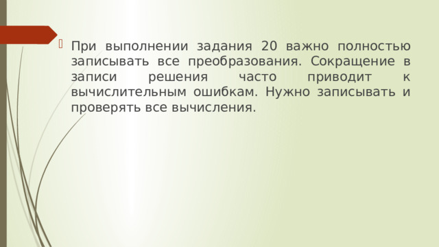 При выполнении задания 20 важно полностью записывать все преобразования. Сокращение в записи решения часто приводит к вычислительным ошибкам. Нужно записывать и проверять все вычисления. 