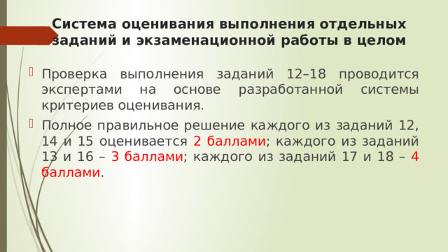 Система оценивания выполнения отдельных заданий и экзаменационной работы в целом Проверка выполнения заданий 12–18 проводится экспертами на основе разработанной системы критериев оценивания. Полное правильное решение каждого из заданий 12, 14 и 15 оценивается 2 баллами ; каждого из заданий 13 и 16 – 3 баллами ; каждого из заданий 17 и 18 – 4 баллами . 