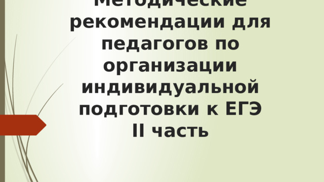 Методические рекомендации для педагогов по организации индивидуальной подготовки к ЕГЭ  II часть 