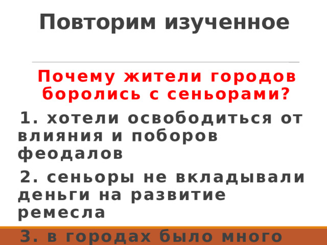 Повторим изученное Почему жители городов боролись с сеньорами? 1. хотели освободиться от влияния и поборов феодалов 2. сеньоры не вкладывали деньги на развитие ремесла 3. в городах было много незанятых в хозяйстве воинов 