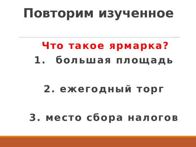 Повторим изученное Что такое ярмарка? 1.  большая площадь  2. ежегодный торг  3. место сбора налогов 