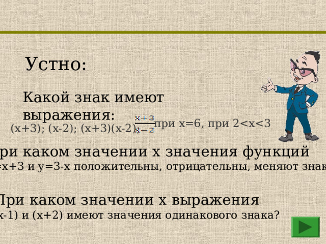 Устно: Какой знак имеют выражения:   при х=6, при 2(x+3); (х-2); (х+3)(х-2);  При каком значении x значения функций  y=x+3 и y=3-x положительны, отрицательны, меняют знак? При каком значении x выражения  (x-1) и (x+2) имеют значения одинакового знака? 