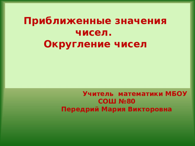 Приближенные значения чисел. Округление чисел  Учитель математики МБОУ СОШ №80 Передрий Мария Викторовна 