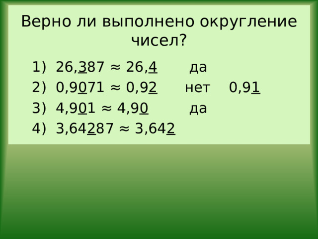 Верно ли выполнено округление чисел? 1) 26, 3 87 ≈ 26, 4 да 2) 0,9 0 71 ≈ 0,9 2 нет 0,9 1 3) 4,9 0 1 ≈ 4,9 0 да 4) 3,64 2 87 ≈ 3,64 2 