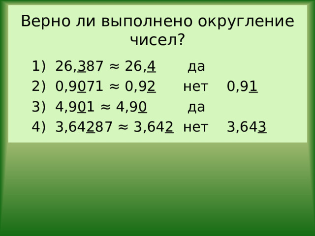 Верно ли выполнено округление чисел? 1) 26, 3 87 ≈ 26, 4 да 2) 0,9 0 71 ≈ 0,9 2 нет 0,9 1 3) 4,9 0 1 ≈ 4,9 0 да 4) 3,64 2 87 ≈ 3,64 2 нет 3,64 3 