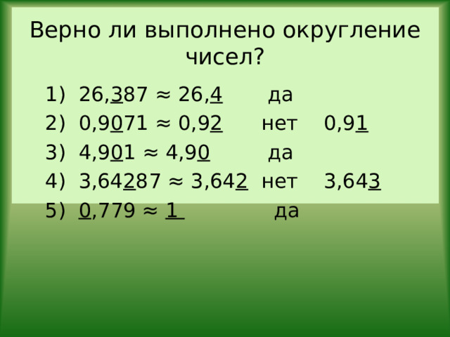 Верно ли выполнено округление чисел? 1) 26, 3 87 ≈ 26, 4 да 2) 0,9 0 71 ≈ 0,9 2 нет 0,9 1 3) 4,9 0 1 ≈ 4,9 0 да 4) 3,64 2 87 ≈ 3,64 2 нет 3,64 3 5) 0 ,779 ≈ 1 да 