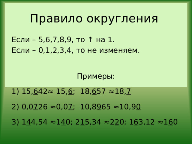Правило округления Если – 5,6,7,8,9, то ↑ на 1. Если – 0,1,2,3,4, то не изменяем. Примеры: 1) 15, 6 42≈ 15, 6 ; 18, 6 57 ≈18, 7 2) 0,0 7 26 ≈0,0 7 ; 10,8 9 65 ≈10,9 0 3) 1 4 4,54 ≈1 4 0; 2 1 5,34 ≈2 2 0; 1 6 3,12 ≈1 6 0 