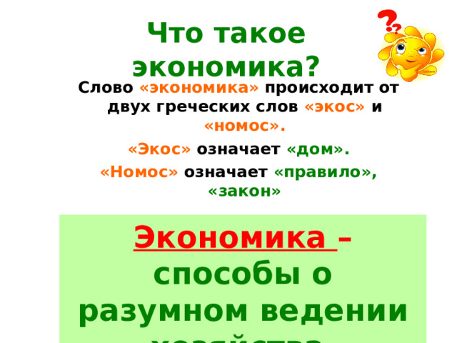 Что такое экономика? Слово «экономика» происходит от двух греческих слов «экос» и «номос». «Экос» означает «дом». «Номос» означает «правило», «закон» Экономика – правила, законы ведения хозяйства.  Экономика – способы о разумном ведении хозяйства  