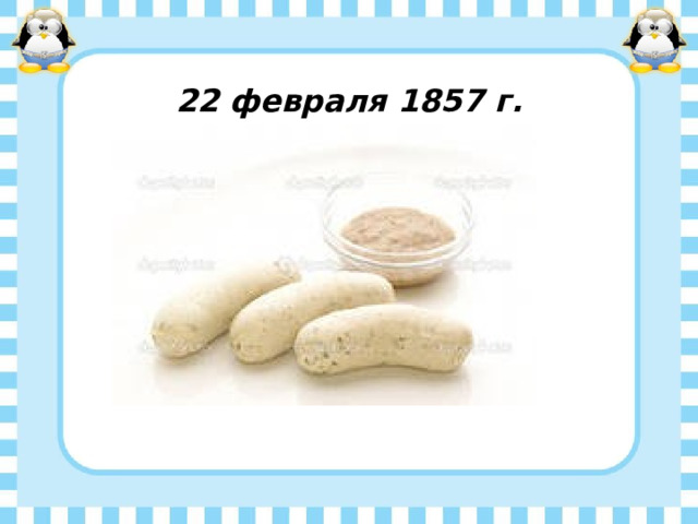 22 февраля 1857 г. Создал баварские колбаски Мозер Зепп, он владел небольшой пивной, которая не пользовалась популярностью и теряла клиентов каждый день. В панике и отчаянии он изобретал способ привлечения клиентов, придуманный в результате рецепт колбасок, произвел настоящий фурор. Мозер Зепп не только вернул местную аудиторию, к нему съезжались отовсюду, чтобы только попробовать знаменитое своим вкусом блюдо. 1 